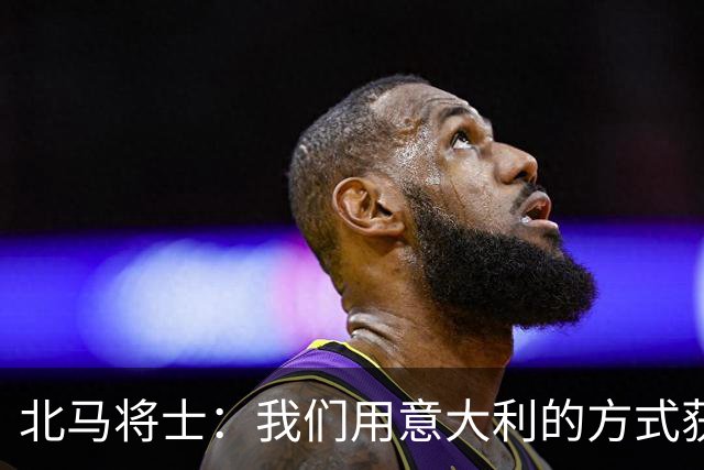 北马将士：我们用意大利的方式获胜 能赢葡萄牙